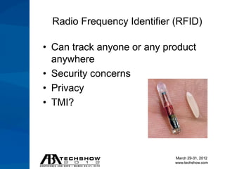 Radio Frequency Identifier (RFID)

• Can track anyone or any product
  anywhere
• Security concerns
• Privacy
• TMI?




                             March 29-31, 2012
                             www.techshow.com
 