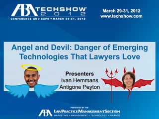 March 29-31, 2012
                                   www.techshow.com




Angel and Devil: Danger of Emerging
 Technologies That Lawyers Love

              Presenters
            Ivan Hemmans
            Antigone Peyton


                PRESENTED BY THE

                                             March 29-31, 2012
                                             www.techshow.com
 