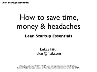 Lean Startup Essentials




            How to save time,
            money & headaches
                      Lean Startup Essentials


                                       Lukas Fittl
                                    lukas@ﬁttl.com


               Slides licensed under CC-BY-NC-SA. Lean Startup is trademarked by Eric Ries.
            Business Model Canvas is created by Alex Osterwalder and licensed under CC-BY-SA.
 