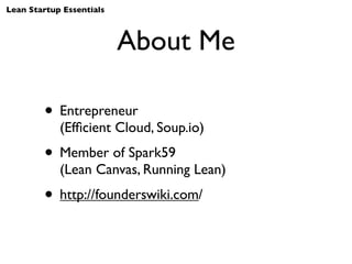 Lean Startup Essentials



                          About Me

        • Entrepreneur
            (Efﬁcient Cloud, Soup.io)
        • Member of Spark59
            (Lean Canvas, Running Lean)
        • http://founderswiki.com/
 