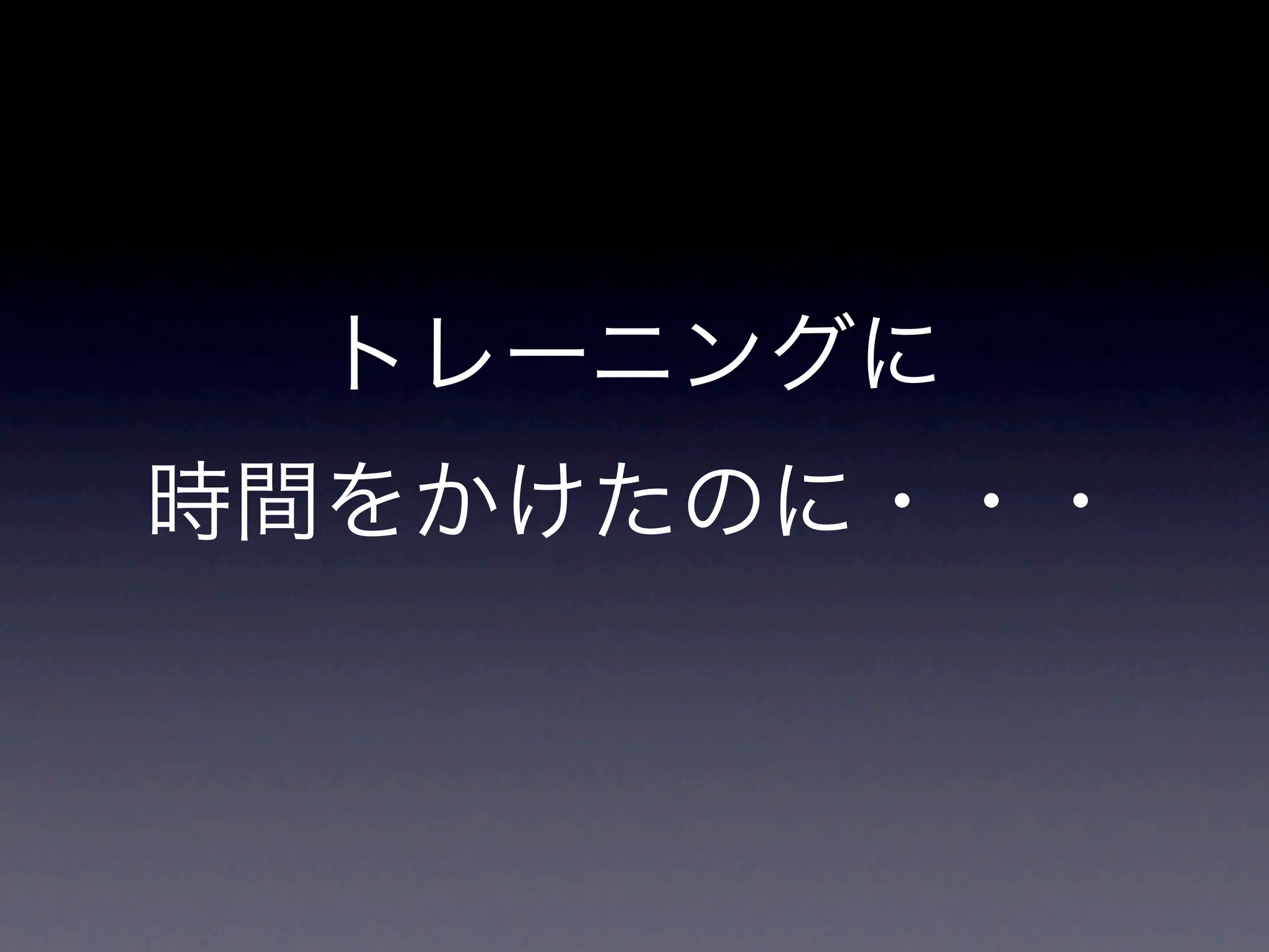 トレーニングに
時間をかけたのに・・・
 