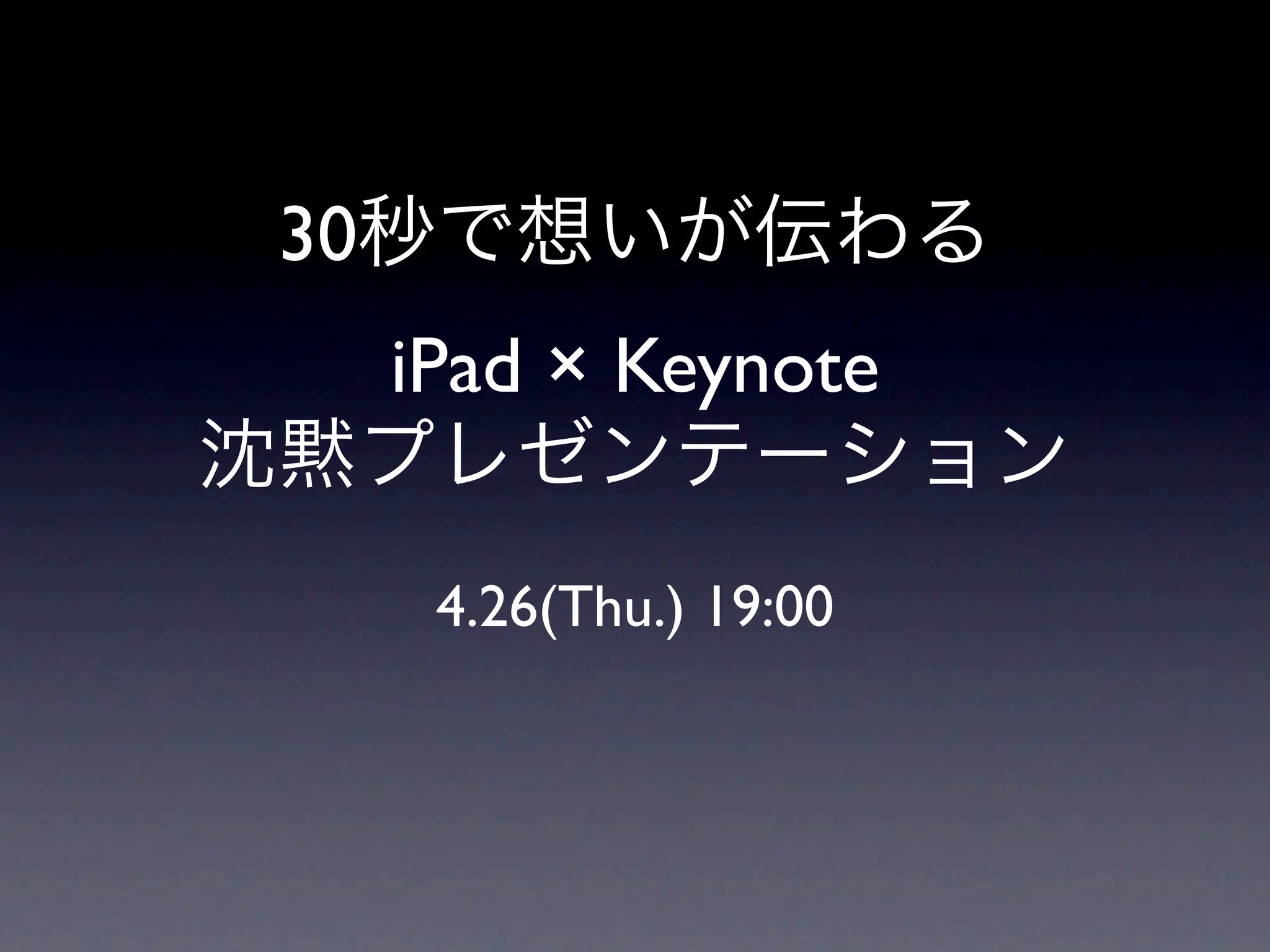 30秒で想いが伝わる
  iPad × Keynote
沈黙プレゼンテーション
    4.26(Thu.) 19:00
 