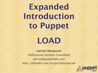 Expanded
Introduction
  to Puppet
          LOAD
          Garrett Honeycutt
   Professional Services Consultant
       garrett@puppetlabs.com
http://linkedin.com/in/garretthoneycutt
 