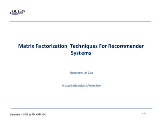 Matrix Factorization Techniques For Recommender
                           Systems


                                      Reporter: Lei Guo



                                http://ir.sdu.edu.cn/index.htm




Copyright  2012 by IRLAB@SDU                                    -1-
 