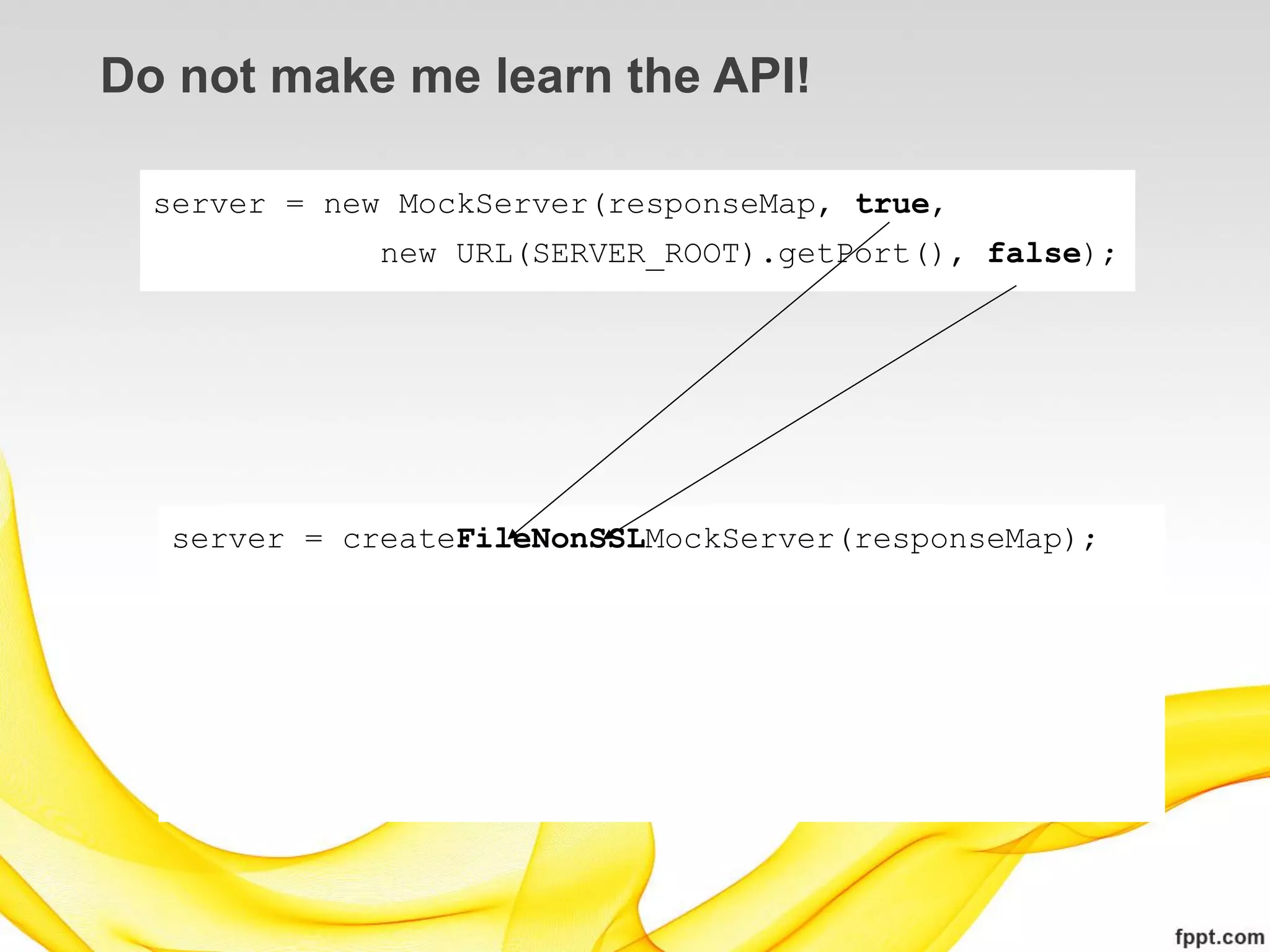 Do not make me learn the API!

  server = new MockServer(responseMap, true,
              new URL(SERVER_ROOT).getPort(), false);




  server = createFileNonSSLMockServer(responseMap);
 