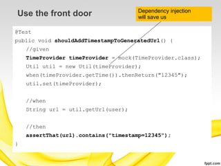 Dependency injection
Use the front door                    will save us

@Test
public void shouldAddTimestampToGeneratedUrl() {
    //given
    TimeProvider timeProvider = mock(TimeProvider.class);
    Util util = new Util(timeProvider);
    when(timeProvider.getTime()).thenReturn("12345");
    util.set(timeProvider);


    //when
    String url = util.getUrl(user);


    //then
    assertThat(url).contains("timestamp=12345");
}
 