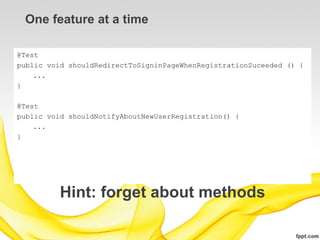 One feature at a time

@Test
public void shouldRedirectToSigninPageWhenRegistrationSuceeded () {
    ...
}

@Test
public void shouldNotifyAboutNewUserRegistration() {
    ...
}




          Hint: forget about methods
 