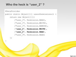 Who the heck is “user_2” ?

@DataProvider
public static Object[][] usersPermissions() {
    return new Object[][]{
         {"user_1", Permission.READ},
         {"user_1", Permission.WRITE},
         {"user_1", Permission.REMOVE},
         {"user_2", Permission.WRITE},
         {"user_2", Permission.READ},
         {"user_3", Permission.READ}
    };
}
 