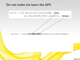 Do not make me learn the API!

  server = new MockServer(responseMap, true,
              new URL(SERVER_ROOT).getPort(), false);




  server = createFileNonSSLMockServer(responseMap);
 