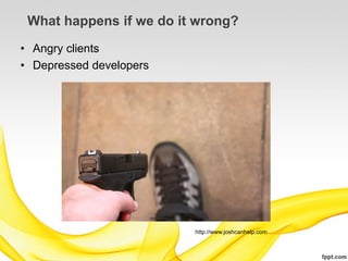 What happens if we do it wrong?
• Angry clients
• Depressed developers




                         http://www.joshcanhelp.com
 