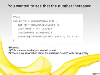 You wanted to see that the number increased

   @Test
   public void shouldAddAUser() {
        int nb = dao.getNbOfUsers();
        User user = new User();
        userService.save(user);
        assertEquals(dao.getNbOfUsers(), nb + 1);
   }

Because:
1) This is closer to what you wanted to test
2) There is no assumption about the database “users” table being empty
 