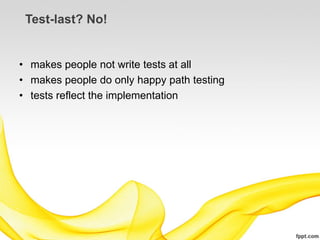 Test-last? No!


• makes people not write tests at all
• makes people do only happy path testing
• tests reflect the implementation
 