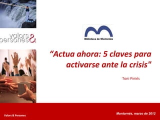 “Actua ahora: 5 claves para
                        activarse ante la crisis"
                                          Toni Piniés




                                       Montornés, marzo de 2012
Valors & Persones
 