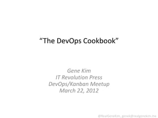 “The DevOps Cookbook”


         Gene Kim
    IT Revolution Press
  DevOps/Kanban Meetup
      March 22, 2012



                   @RealGeneKim, genek@realgenekim.me
 
