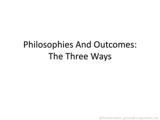 Philosophies And Outcomes:
      The Three Ways




                 @RealGeneKim, genek@realgenekim.me
 