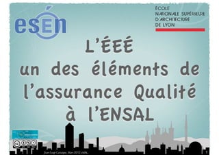 L’ÉEÉ
un des éléments de
l’assurance Qualité
     à l’ENSAL
  Jean-Loup Castaigne, Mars 2012, esén   1
 