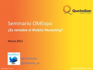 Seminario OMExpo
           ¿Es rentable el Mobile Marketing?

           Marzo 2012




                         @Davidhueso
                         @Qustodian_es
© Qustodian Trust S.L.                         www.qustodian.com
 
