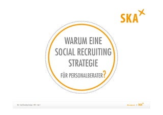 WARUM EINE
                                                     SOCIAL RECRUITING
                                                           STRATEGIE
                                                       FÜR PERSONALBERATER?



SKA / Social Recruiting Strategie / 2012 / Seite 1                            Alle machen mit. ©
 