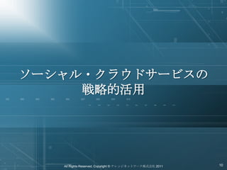 ソーシャル・クラウドサービスの
     戦略的活用




   All Rights Reserved, Copyright © ナレッジネットワーク株式会社 2011   10
 