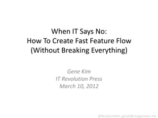 When IT Says No:
How To Create Fast Feature Flow
 (Without Breaking Everything)

             Gene Kim
        IT Revolution Press
          March 10, 2012



                         @RealGeneKim, genek@realgenekim.me
 