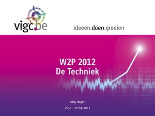 ideeën.doen.groeien




 W2P 2012
De Techniek


     Eddy Hagen

  VIGC – 29/03/2012
 