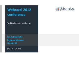 Webrazzi 2012
conference

Turkish internet landscape




Lauris Lietavietis
Regional Manager
Gemius SA

Istanbul, 14.03.2012
 