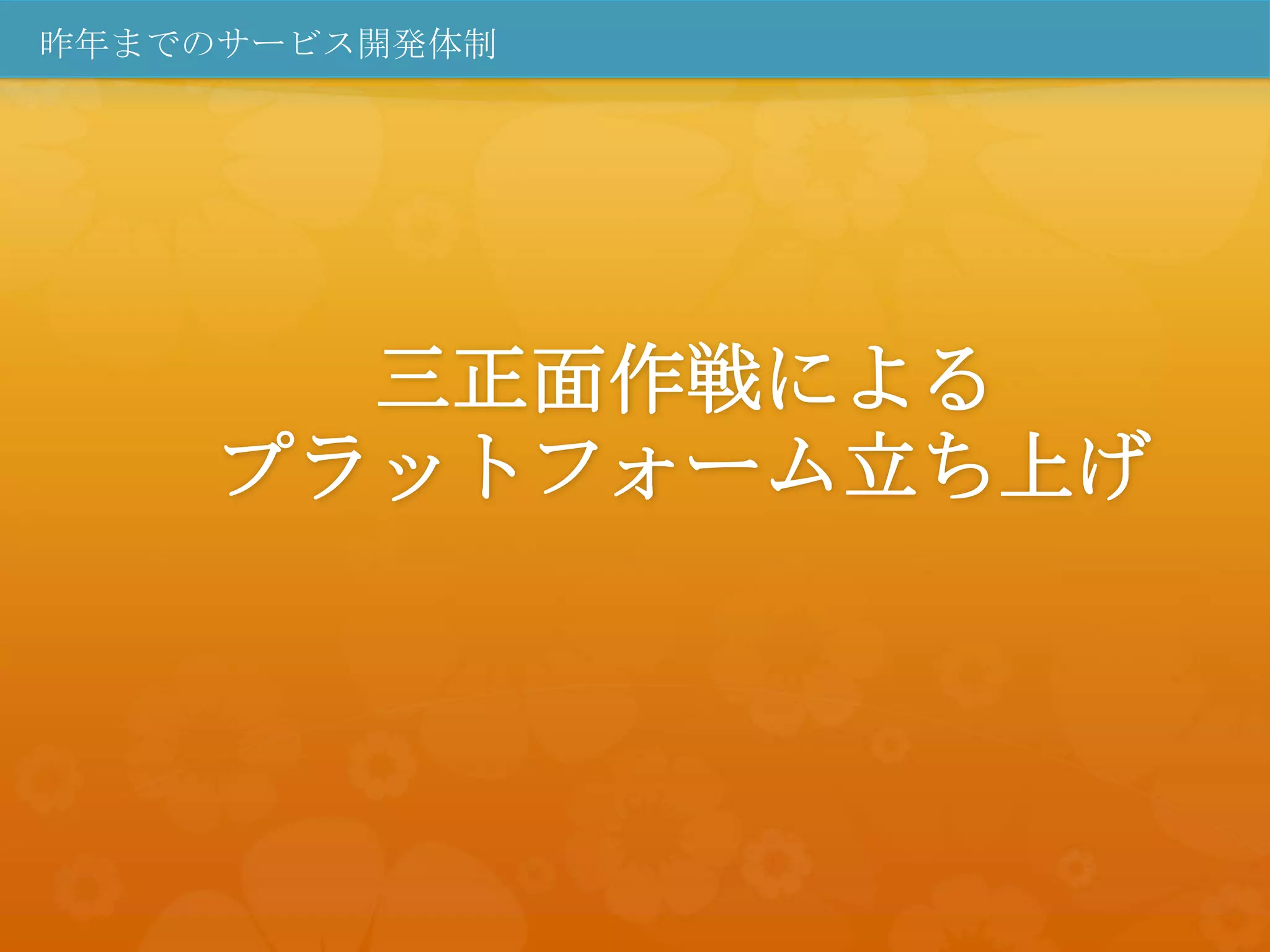 昨年までのサービス開発体制




       三正面作戦による
     プラットフォーム立ち上げ
 