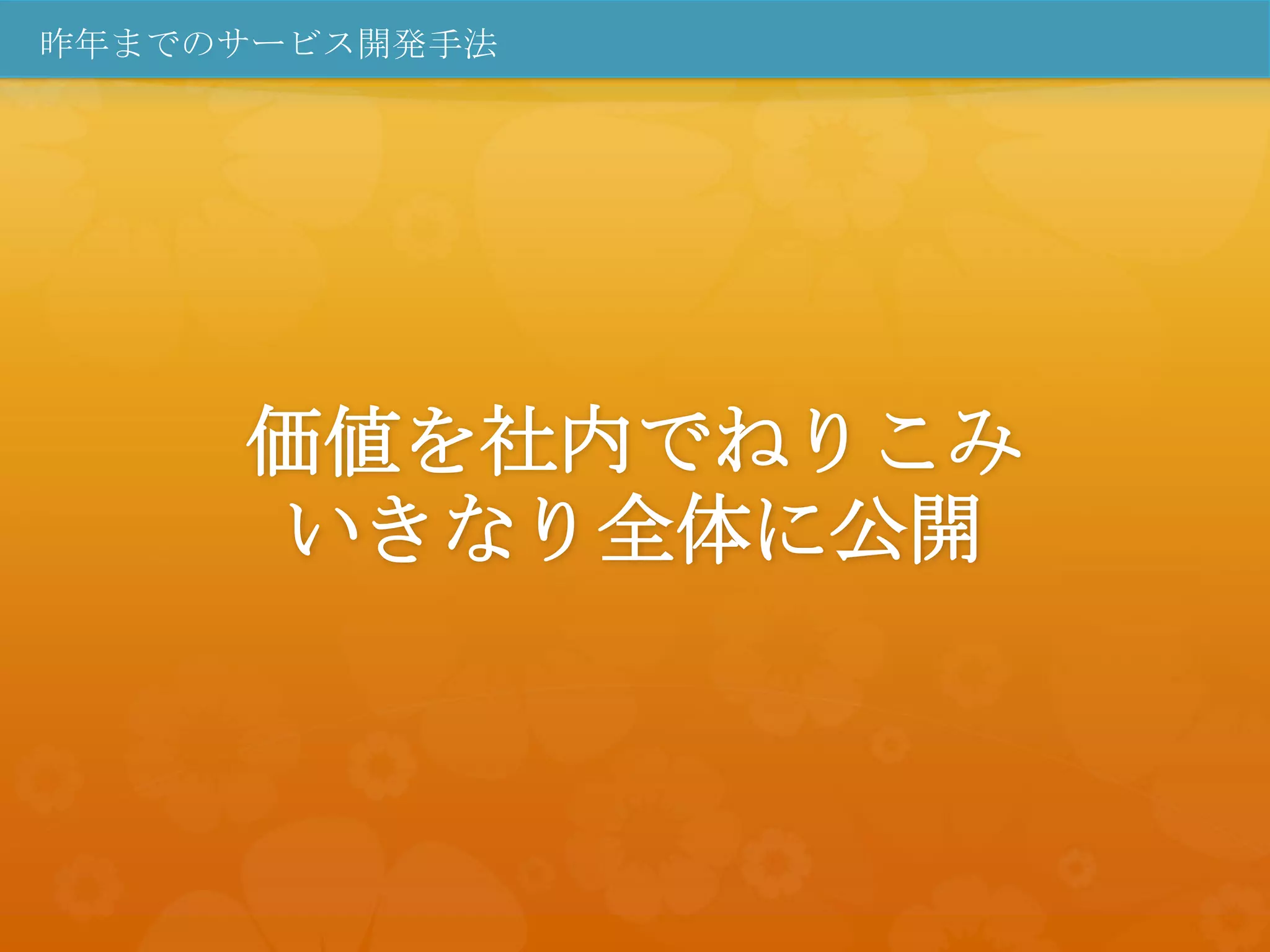 昨年までのサービス開発手法




     価値を社内でねりこみ
     いきなり全体に公開
 