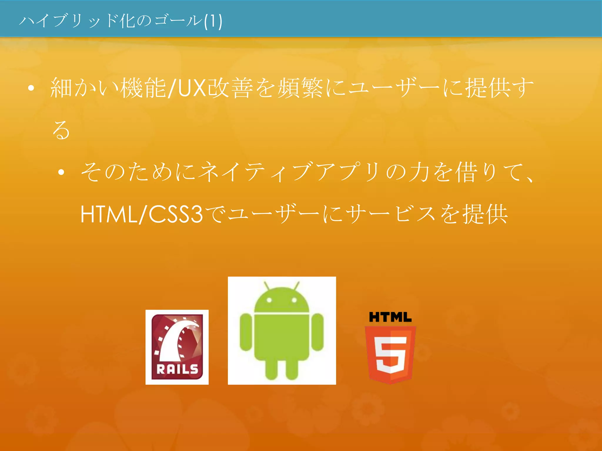 ハイブリッド化のゴール(1)



• 細かい機能/UX改善を頻繁にユーザーに提供す
  る
  • そのためにネイティブアプリの力を借りて、
      HTML/CSS3でユーザーにサービスを提供
 