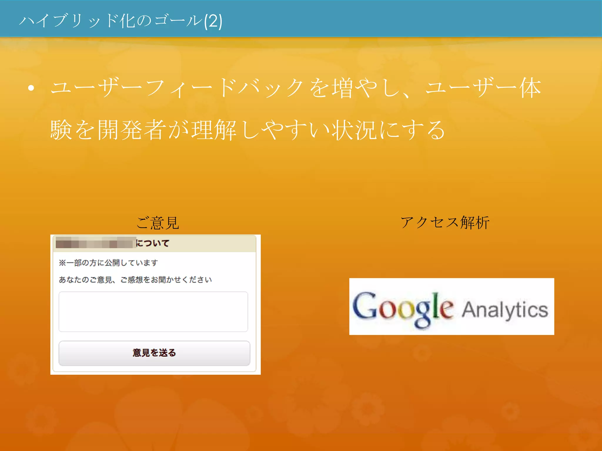 ハイブリッド化のゴール(2)



• ユーザーフィードバックを増やし、ユーザー体
  験を開発者が理解しやすい状況にする


       ご意見       アクセス解析
 