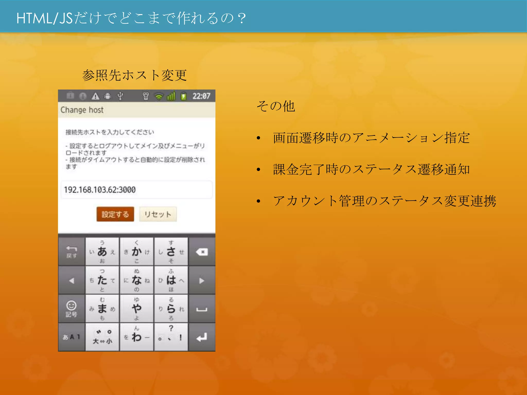 HTML/JSだけでどこまで作れるの？


     参照先ホスト変更

                      その他

                      • 画面遷移時のアニメーション指定

                      • 課金完了時のステータス遷移通知

                      • アカウント管理のステータス変更連携
 