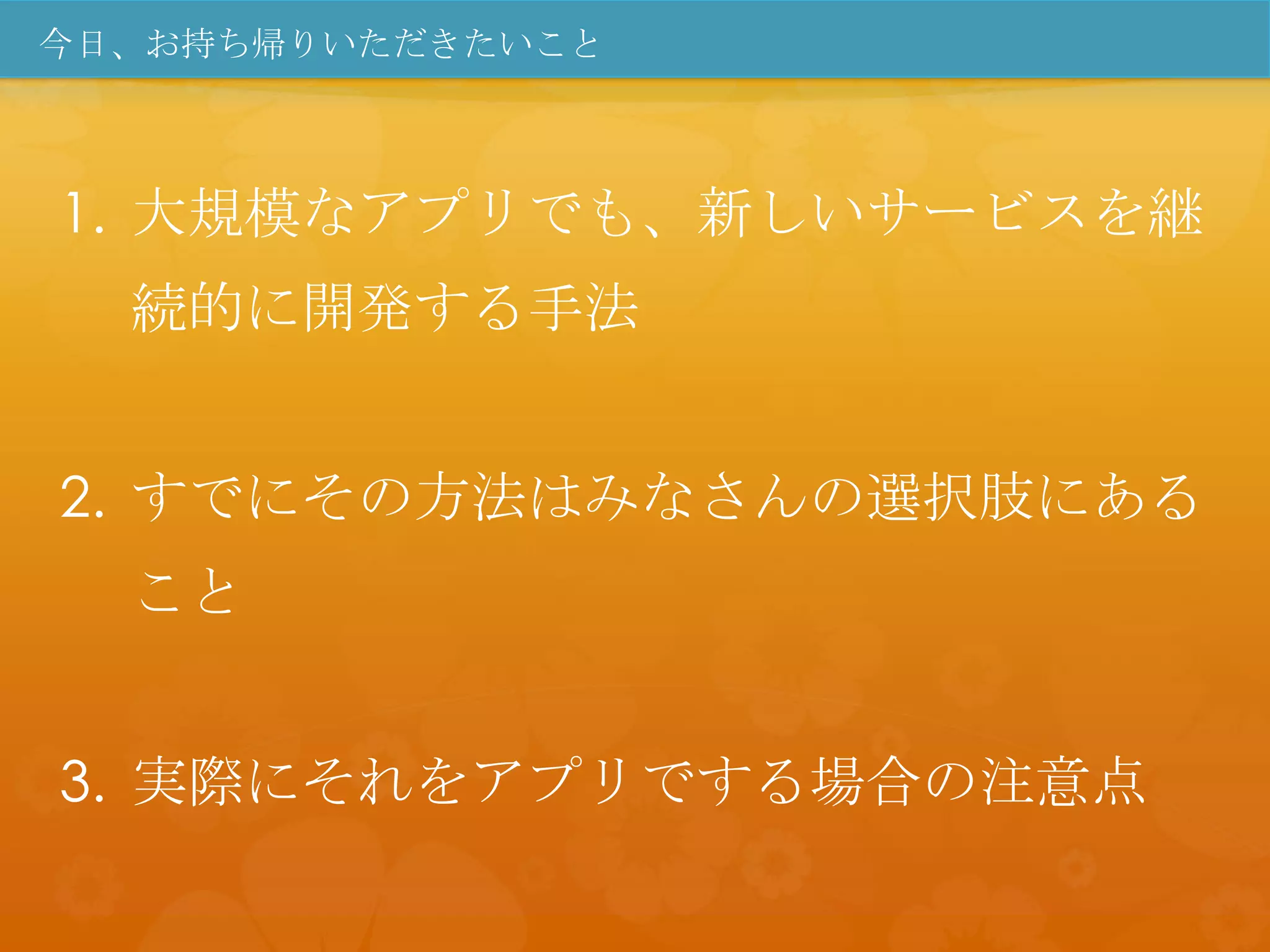 今日、お持ち帰りいただきたいこと



1. 大規模なアプリでも、新しいサービスを継
  続的に開発する手法


2. すでにその方法はみなさんの選択肢にある
  こと


3. 実際にそれをアプリでする場合の注意点
 