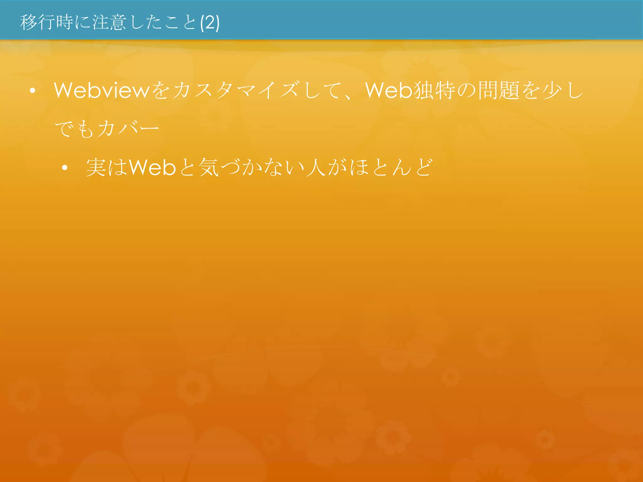 移行時に注意したこと(2)


• Webviewをカスタマイズして、Web独特の問題を尐し
  でもカバー
  • 実はWebと気づかない人がほとんど
 