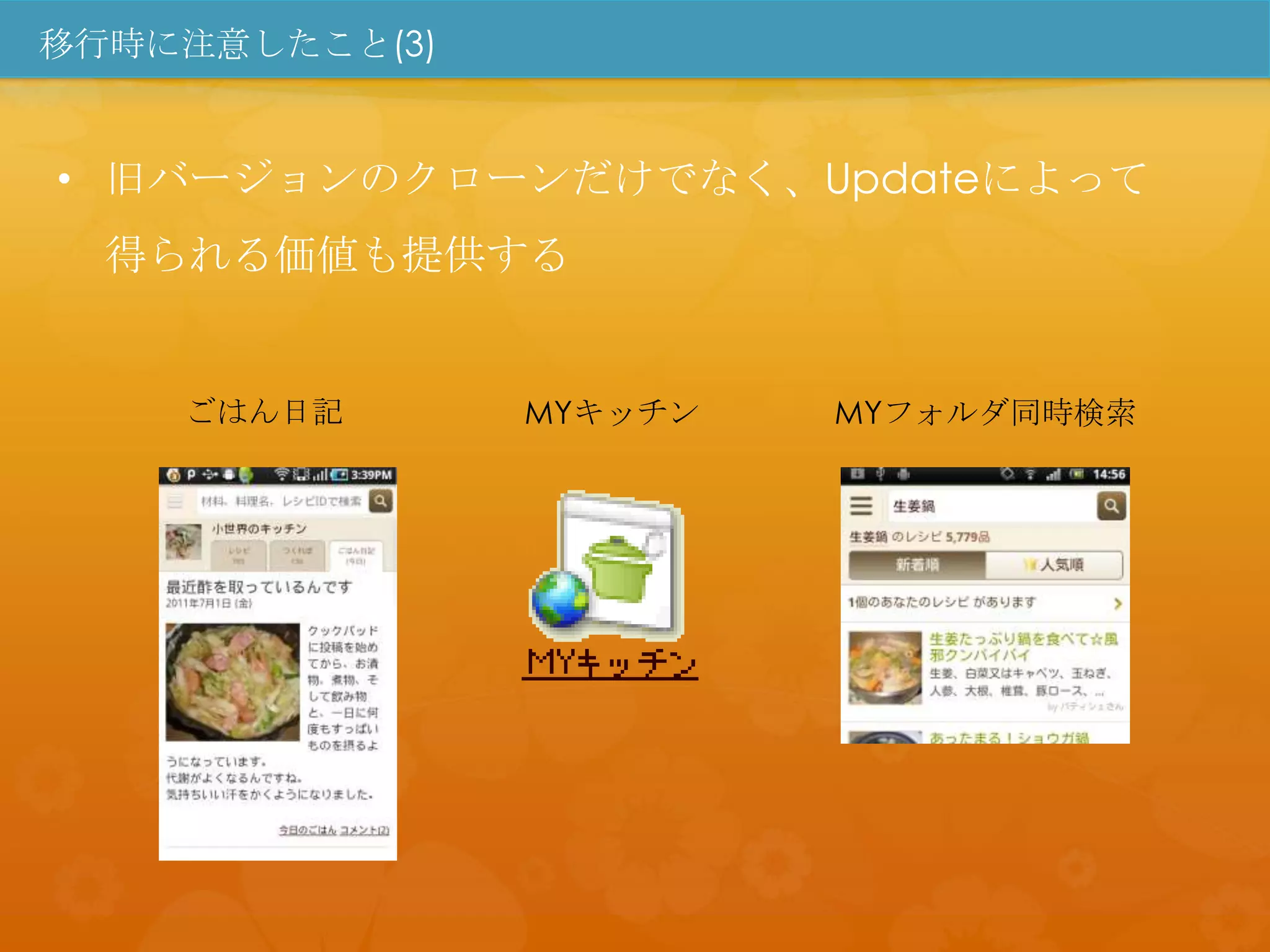 移行時に注意したこと(3)


• 旧バージョンのクローンだけでなく、Updateによって
  得られる価値も提供する


    ごはん日記       MYキッチン   MYフォルダ同時検索
 