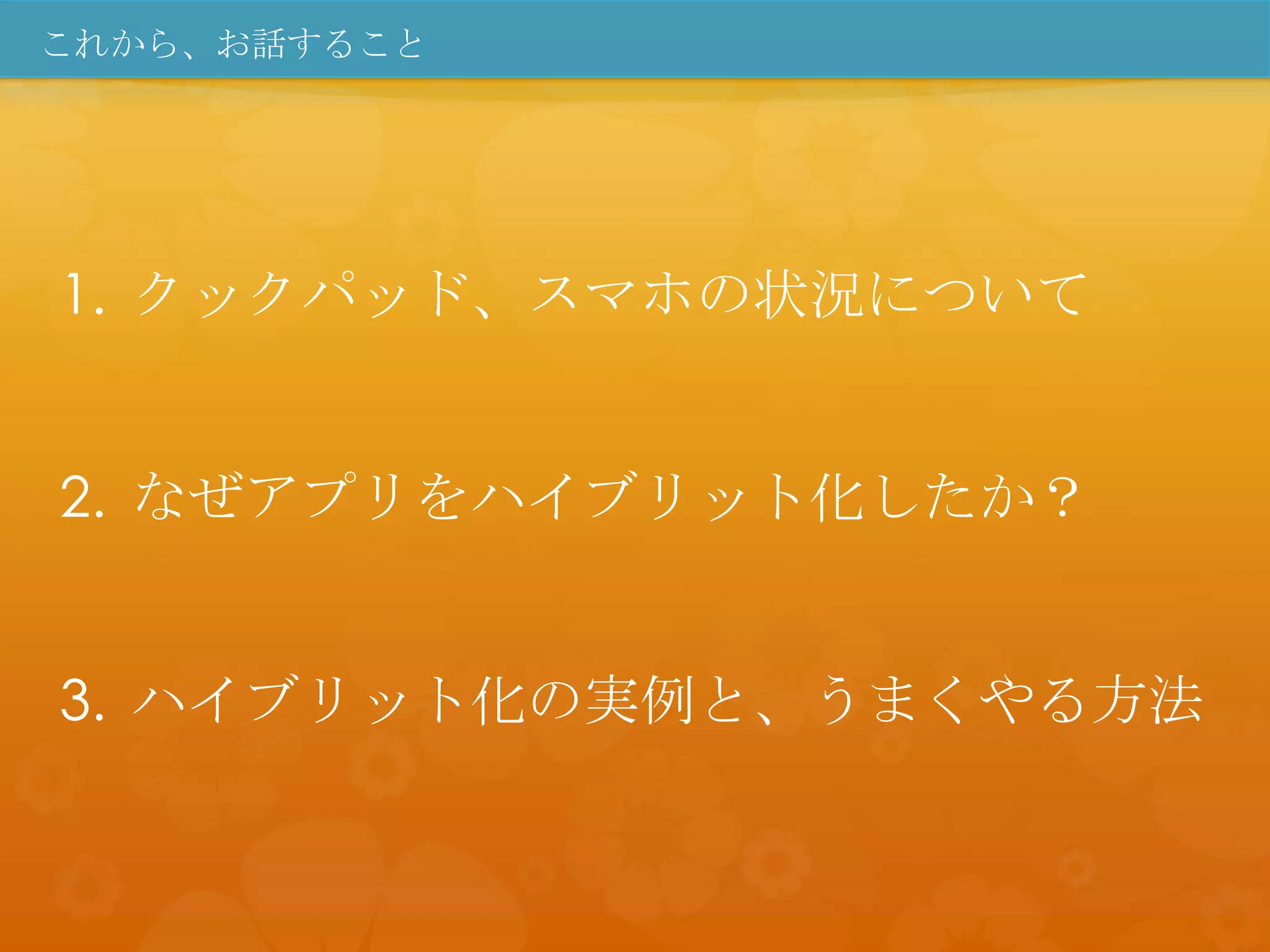 これから、お話すること




1. クックパッド、スマホの状況について


2. なぜアプリをハイブリット化したか？


3. ハイブリット化の実例と、うまくやる方法
 