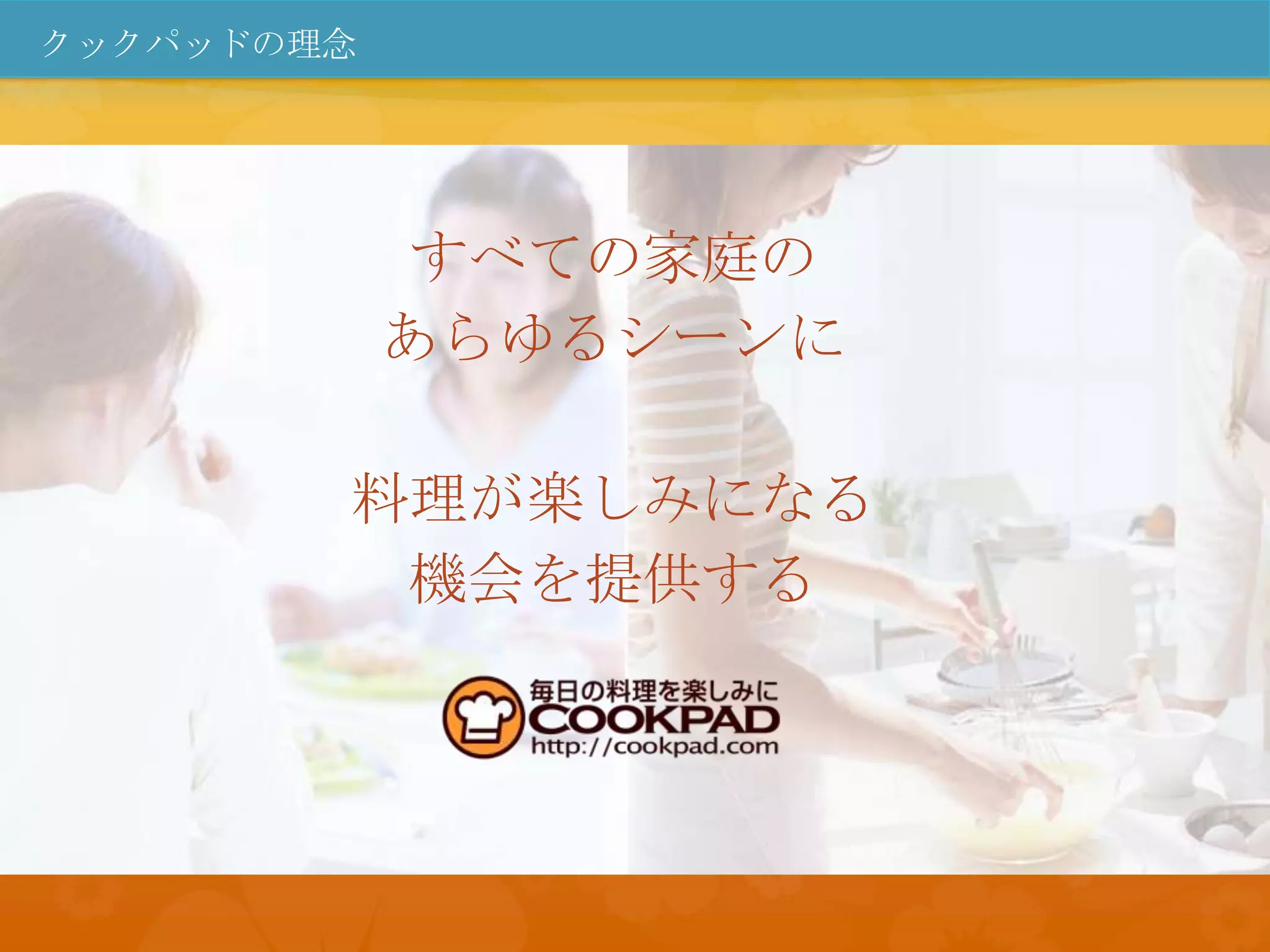 クックパッドの理念




            すべての家庭の
            あらゆるシーンに

        料理が楽しみになる
         機会を提供する
 