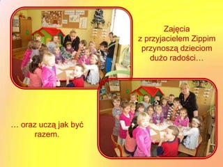 Zajęcia
                      z przyjacielem Zippim
                       przynoszą dzieciom
                         dużo radości…




… oraz uczą jak być
      razem.
 