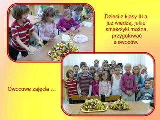 Dzieci z klasy III a
                    już wiedzą, jakie
                    smakołyki można
                      przygotować
                       z owoców.




Owocowe zajęcia …
 