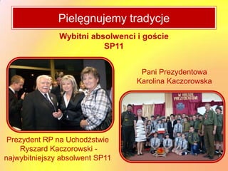Pielęgnujemytradycje
                     Pielęgnujemy tradycje


               Wybitni absolwenci i goście
                          SP11


                                   Pani Prezydentowa
                                  Karolina Kaczorowska




 Prezydent RP na Uchodźstwie
    Ryszard Kaczorowski -
najwybitniejszy absolwent SP11
 