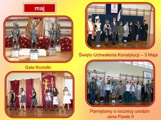 maj




                Święto Uchwalenia Konstytucji – 3 Maja

Gala Koziołki




                     Pamiętamy o rocznicy urodzin
                            Jana Pawła II
 