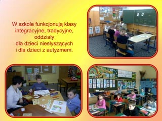 W szkole funkcjonują klasy
 integracyjne, tradycyjne,
          oddziały
 dla dzieci niesłyszących
 i dla dzieci z autyzmem.
 
