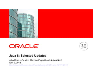 <Insert Picture Here>




Java 8: Selected Updates
John Rose —Da Vinci Machine Project Lead & Java Nerd
April 2, 2012
http://channel9.msdn.com/Events/Lang-NEXT/Lang-NEXT-2012
 