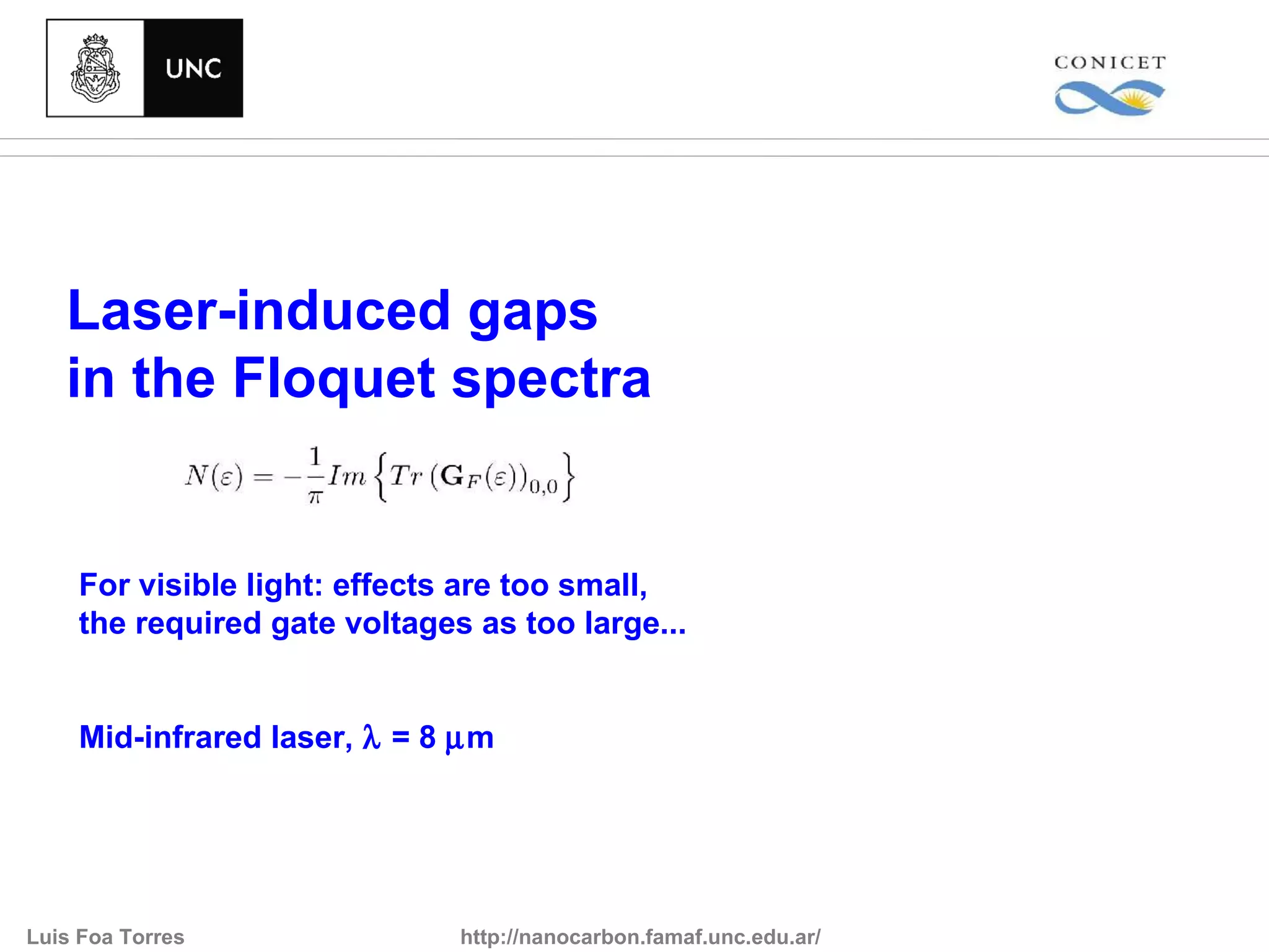 Laser-induced gaps
   in the Floquet spectra


    For visible light: effects are too small,
    the required gate voltages as too large...


    Mid-infrared laser, λ = 8 µm




Luis Foa Torres               http://nanocarbon.famaf.unc.edu.ar/
 