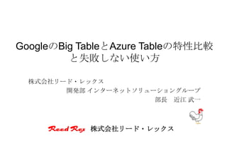 GoogleのBig TableとAzure Tableの特性比較
         と失敗しない使い方

  株式会社リード・レックス
        開発部 インターネットソリューショングループ
                       部長 近江 武一



            株式会社リード・レックス
 