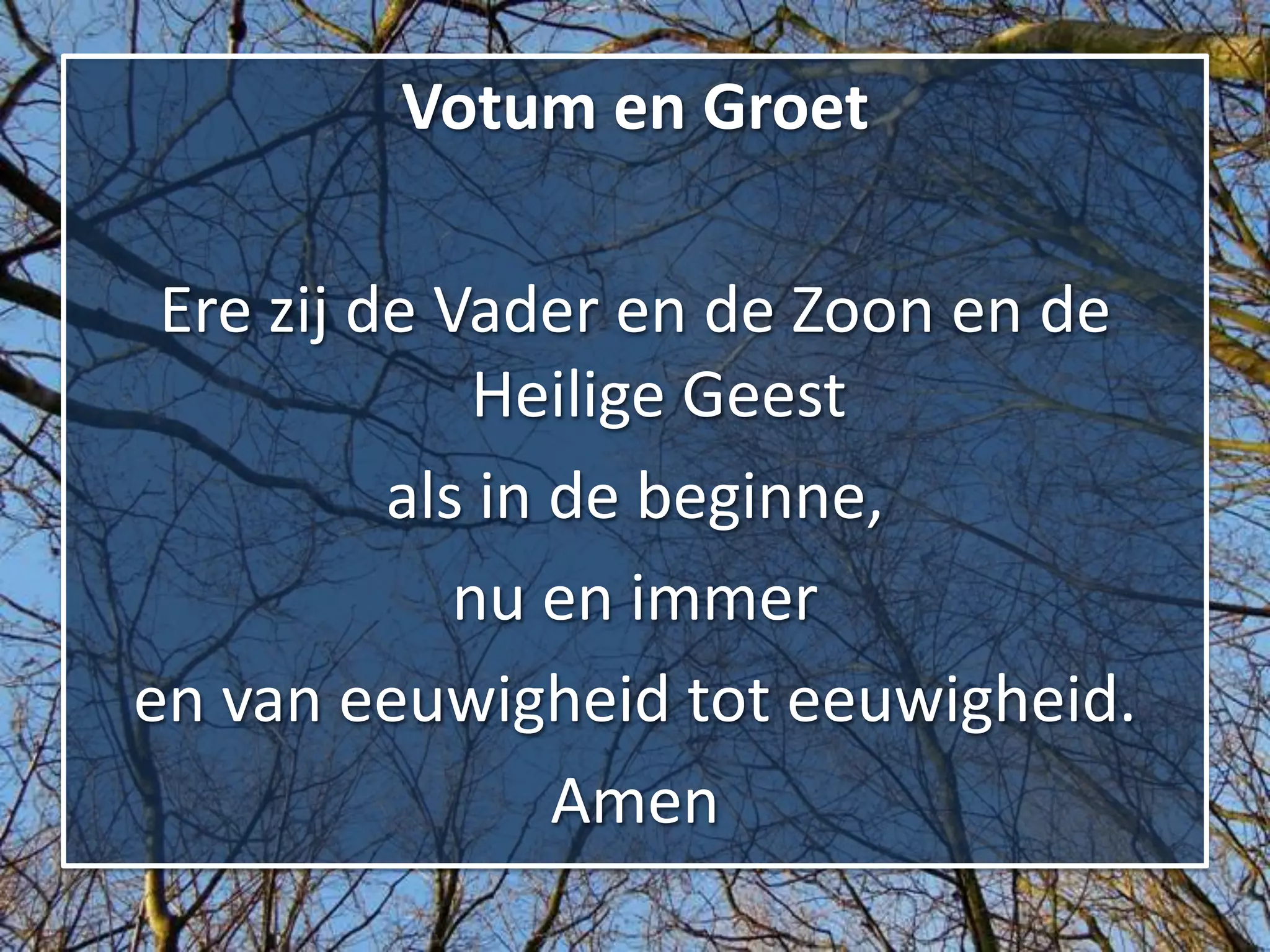 Votum en Groet

 Ere zij de Vader en de Zoon en de
              Heilige Geest
          als in de beginne,
             nu en immer
en van eeuwigheid tot eeuwigheid.
                 Amen
 