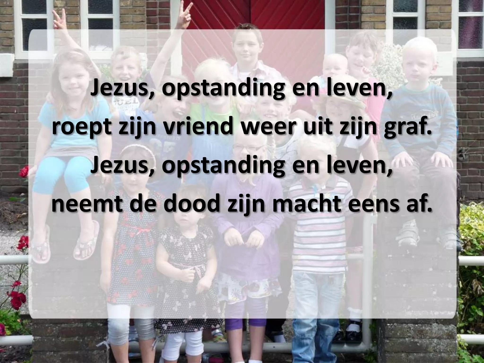 Jezus, opstanding en leven,
roept zijn vriend weer uit zijn graf.
   Jezus, opstanding en leven,
neemt de dood zijn macht eens af.
 