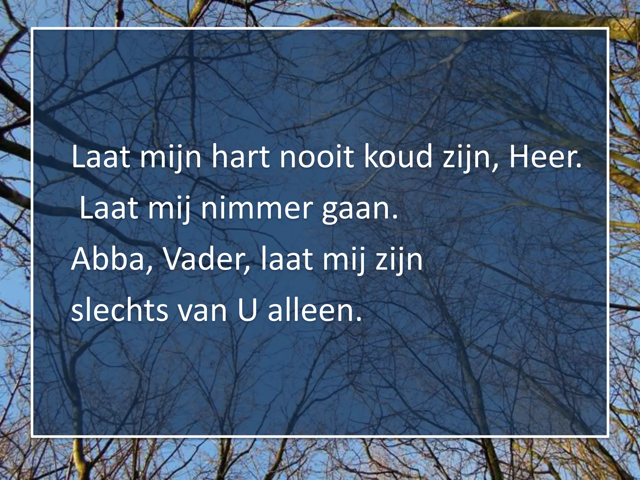 Laat mijn hart nooit koud zijn, Heer.
 Laat mij nimmer gaan.
Abba, Vader, laat mij zijn
slechts van U alleen.
 
