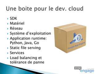    SDK
   Matériel
   Réseau
   Système d’exploitation
   Application runtime:
    Python, Java, Go
   Static file serving
   Services
   Load balancing et
    tolérance de panne
 
