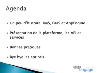    Un peu d’histoire, IaaS, PaaS et AppEngine

   Présentation de la plateforme, les API et
    services

   Bonnes pratiques

   Bye bye les aprioris
 