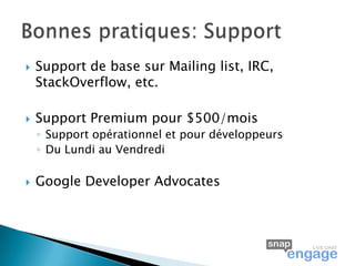    Support de base sur Mailing list, IRC,
    StackOverflow, etc.

   Support Premium pour $500/mois
    ◦ Support opérationnel et pour développeurs
    ◦ Du Lundi au Vendredi

   Google Developer Advocates
 